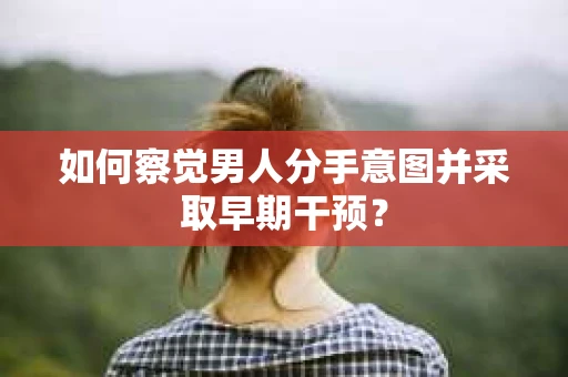 如何察觉男人分手意图并采取早期干预? 如何察觉男人分手意图并采取早期干预?