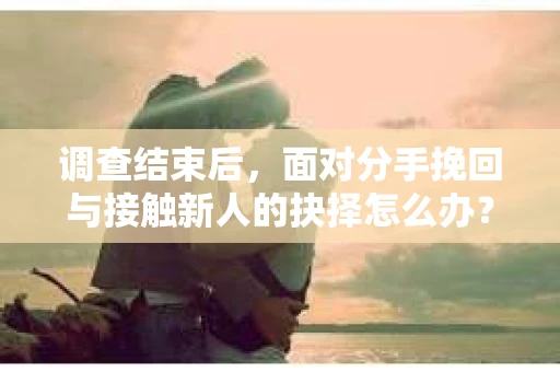 调查结束后,面对分手挽回与接触新人的抉择怎么办? 调查结束后,面对分手挽回与接触新人的抉择怎么办?