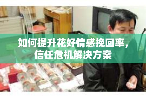 如何提升花好情感挽回率，信任危机解决方案
