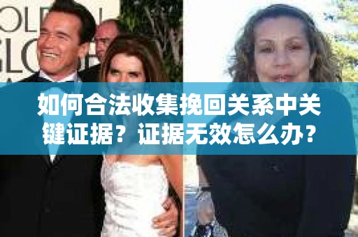 如何合法收集挽回关系中关键证据?证据无效怎么办? 如何合法收集挽回关系中关键证据?证据无效怎么办?