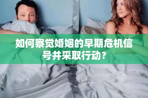 如何察觉婚姻的早期危机信号并采取行动? 如何察觉婚姻的早期危机信号并采取行动?