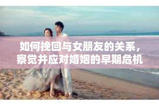 如何挽回与女朋友的关系，察觉并应对婚姻的早期危机信号