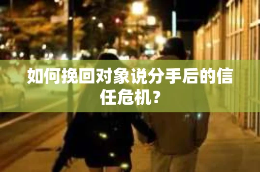 如何挽回对象说分手后的信任危机? 如何挽回对象说分手后的信任危机?