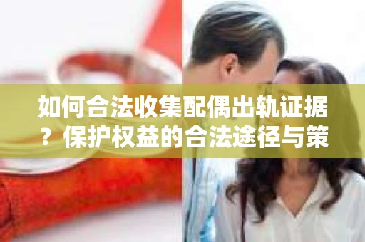 如何合法收集配偶出轨证据？保护权益的合法途径与策略