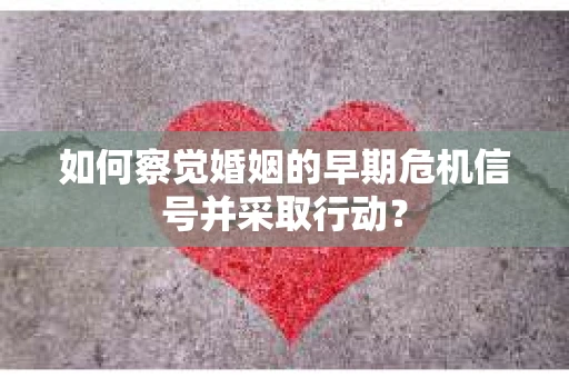 如何察觉婚姻的早期危机信号并采取行动？
