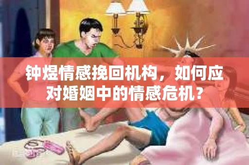 钟煜情感挽回机构,如何应对婚姻中的情感危机? 钟煜情感挽回机构,如何应对婚姻中的情感危机?