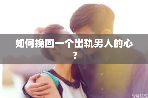 如何挽回一个出轨男人的心? 如何挽回一个出轨男人的心?