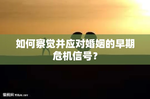 如何察觉并应对婚姻的早期危机信号? 如何察觉并应对婚姻的早期危机信号?