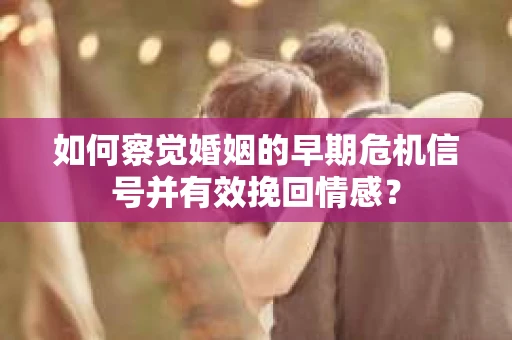 如何察觉婚姻的早期危机信号并有效挽回情感？