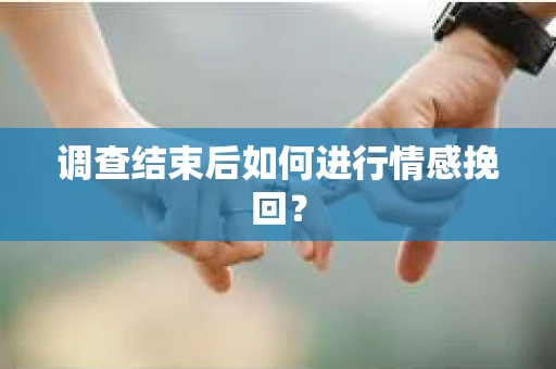 调查结束后如何进行情感挽回? 调查结束后如何进行情感挽回?
