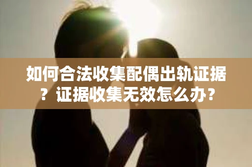 如何合法收集配偶出轨证据?证据收集无效怎么办? 如何合法收集配偶出轨证据?证据收集无效怎么办?