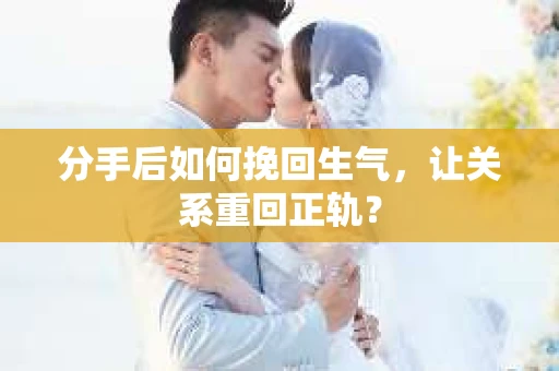 分手后如何挽回生气，让关系重回正轨？