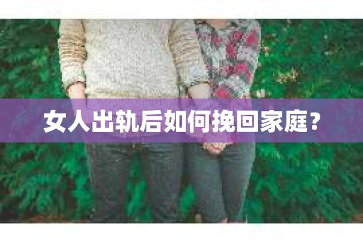 女人出轨后如何挽回家庭? 女人出轨后如何挽回家庭?