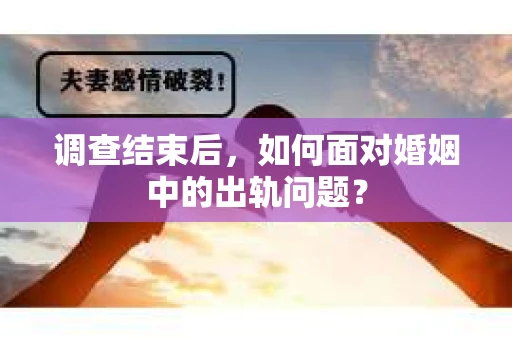 调查结束后,如何面对婚姻中的出轨问题? 调查结束后,如何面对婚姻中的出轨问题?
