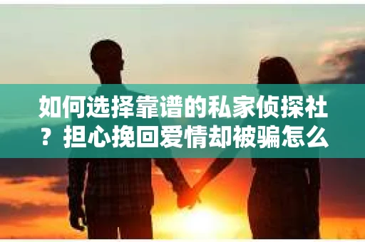 如何选择靠谱的私家侦探社?担心挽回爱情却被骗怎么办? 如何选择靠谱的私家侦探社?担心挽回爱情却被骗怎么办?