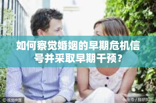 如何察觉婚姻的早期危机信号并采取早期干预? 如何察觉婚姻的早期危机信号并采取早期干预?
