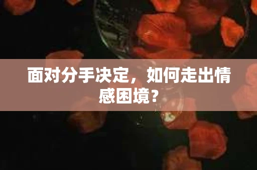 面对分手决定,如何走出情感困境? 面对分手决定,如何走出情感困境?