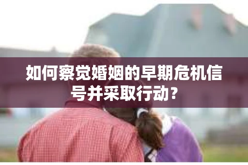 如何察觉婚姻的早期危机信号并采取行动? 如何察觉婚姻的早期危机信号并采取行动?