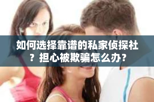 如何选择靠谱的私家侦探社?担心被欺骗怎么办? 如何选择靠谱的私家侦探社?担心被欺骗怎么办?