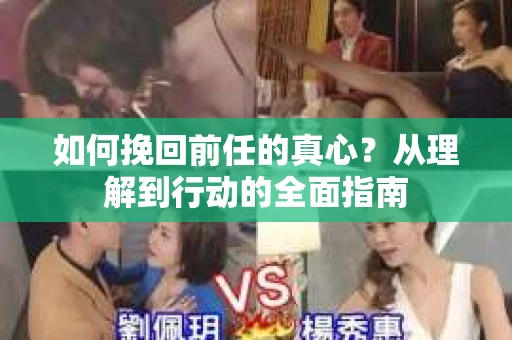 如何挽回前任的真心？从理解到行动的全面指南