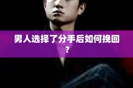 男人选择了分手后如何挽回? 男人选择了分手后如何挽回?