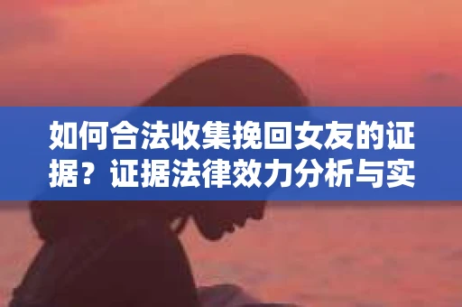 如何合法收集挽回女友的证据？证据法律效力分析与实践指南