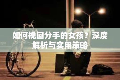 如何挽回分手的女孩?深度解析与实用策略 如何挽回分手的女孩?深度解析与实用策略