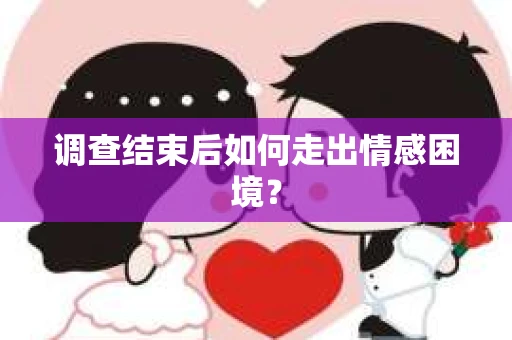 调查结束后如何走出情感困境? 调查结束后如何走出情感困境?