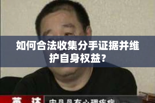 如何合法收集分手证据并维护自身权益? 如何合法收集分手证据并维护自身权益?