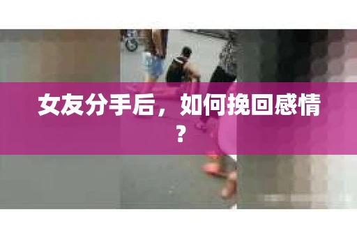 女友分手后,如何挽回感情? 女友分手后,如何挽回感情?