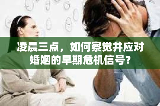 凌晨三点,如何察觉并应对婚姻的早期危机信号? 凌晨三点,如何察觉并应对婚姻的早期危机信号?