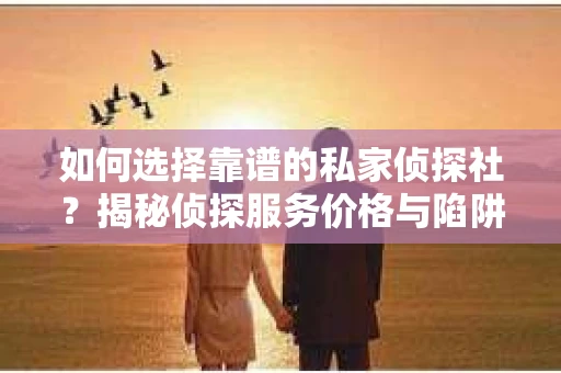 如何选择靠谱的私家侦探社？揭秘侦探服务价格与陷阱