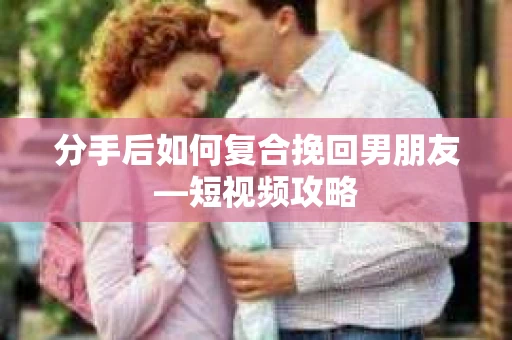 分手后如何复合挽回男朋友—短视频攻略