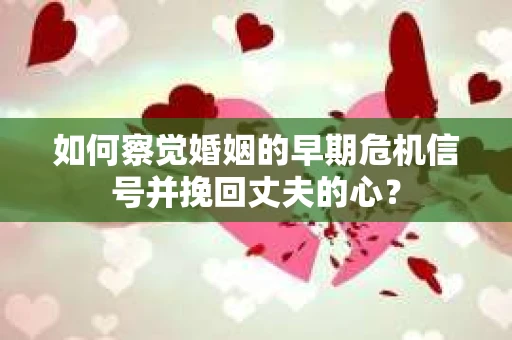 如何察觉婚姻的早期危机信号并挽回丈夫的心？