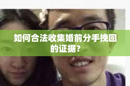 如何合法收集婚前分手挽回的证据? 如何合法收集婚前分手挽回的证据?