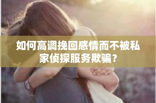 如何高调挽回感情而不被私家侦探服务欺骗？
