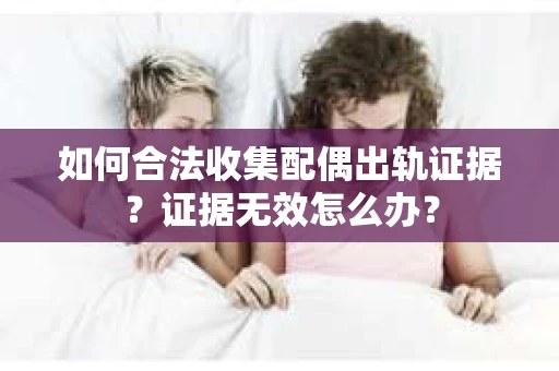 如何合法收集配偶出轨证据？证据无效怎么办？