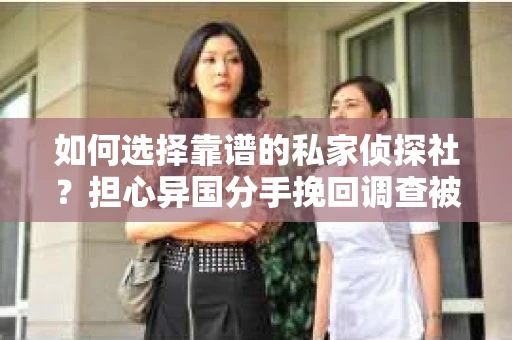 如何选择靠谱的私家侦探社?担心异国分手挽回调查被欺骗怎么办? 如何选择靠谱的私家侦探社?担心异国分手挽回调查被欺骗怎么办?