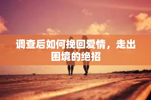 调查后如何挽回爱情，走出困境的绝招