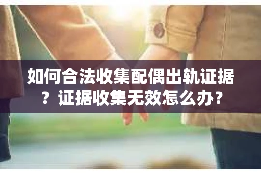 如何合法收集配偶出轨证据？证据收集无效怎么办？