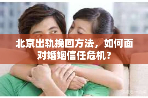 北京出轨挽回方法,如何面对婚姻信任危机? 北京出轨挽回方法,如何面对婚姻信任危机?