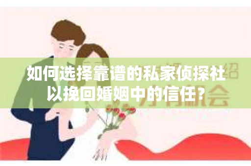 如何选择靠谱的私家侦探社以挽回婚姻中的信任? 如何选择靠谱的私家侦探社以挽回婚姻中的信任?