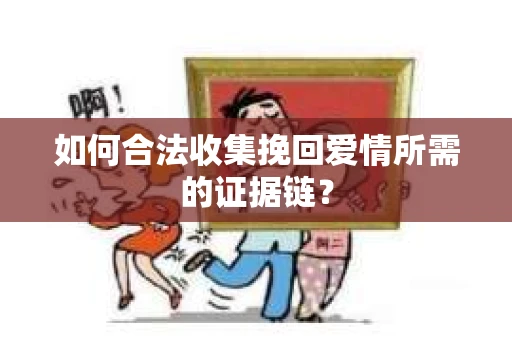 如何合法收集挽回爱情所需的证据链? 如何合法收集挽回爱情所需的证据链?