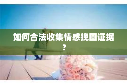 如何合法收集情感挽回证据？