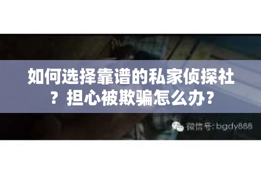 如何选择靠谱的私家侦探社？担心被欺骗怎么办？