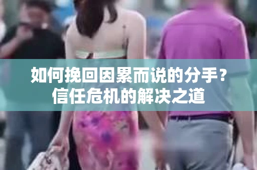 如何挽回因累而说的分手？信任危机的解决之道