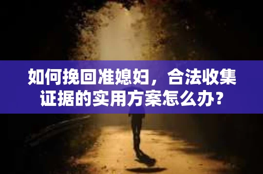 如何挽回准媳妇,合法收集证据的实用方案怎么办? 如何挽回准媳妇,合法收集证据的实用方案怎么办?