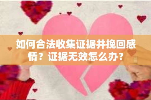 如何合法收集证据并挽回感情?证据无效怎么办? 如何合法收集证据并挽回感情?证据无效怎么办?