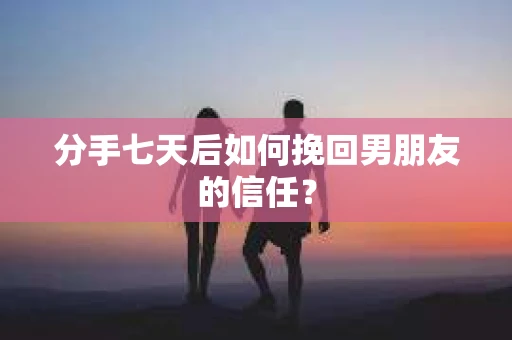 分手七天后如何挽回男朋友的信任？