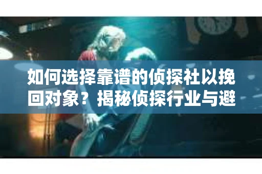 如何选择靠谱的侦探社以挽回对象?揭秘侦探行业与避坑指南 如何选择靠谱的侦探社以挽回对象?揭秘侦探行业与避坑指南